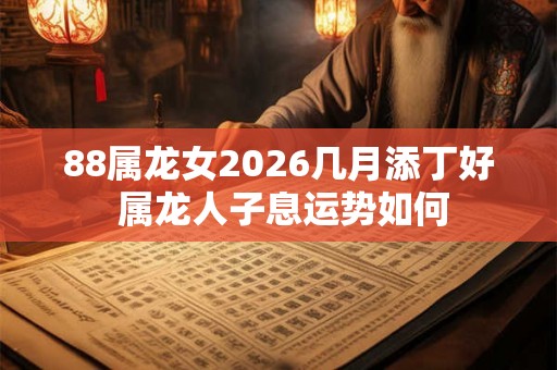 88属龙女2026几月添丁好 属龙人子息运势如何 88属龙女2026几月添丁好 属龙人子息运势如何