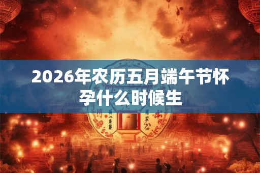 2026年农历五月端午节怀孕什么时候生