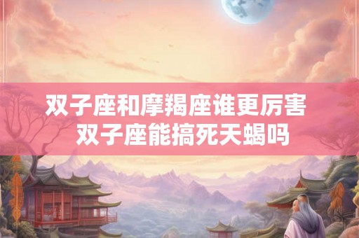 双子座和摩羯座谁更厉害  双子座能搞死天蝎吗