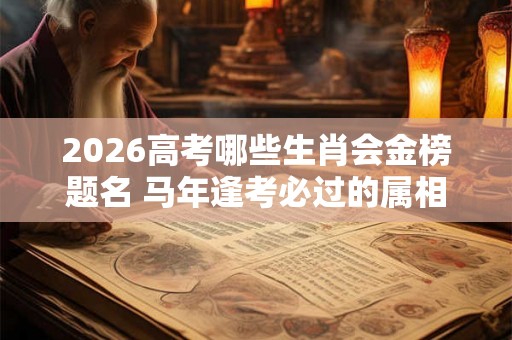 2026高考哪些生肖会金榜题名 马年逢考必过的属相
