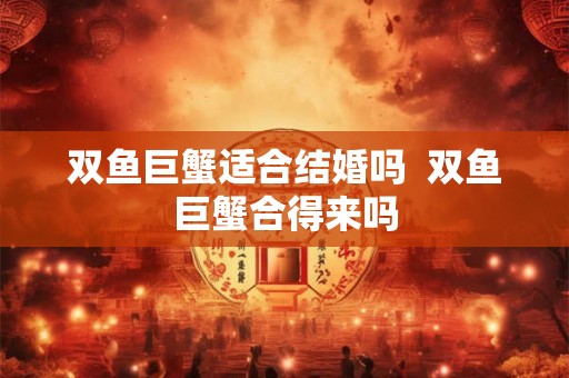 双鱼巨蟹适合结婚吗  双鱼巨蟹合得来吗