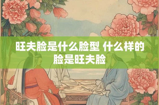 旺夫脸是什么脸型 什么样的脸是旺夫脸