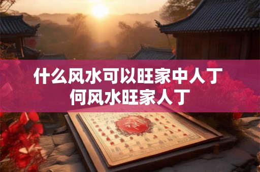 什么风水可以旺家中人丁 何风水旺家人丁