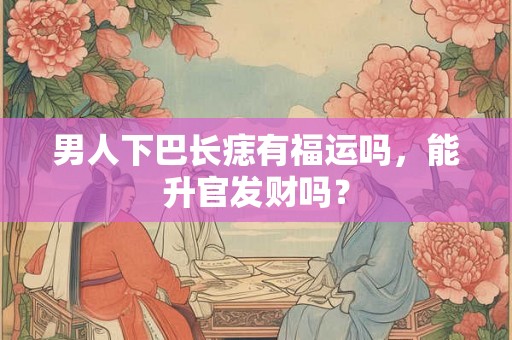 男人下巴长痣有福运吗,能升官发财吗? 男人下巴长痣有福运吗,能升官发财吗?