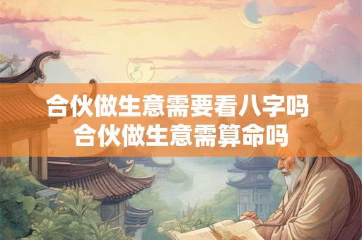 合伙做生意需要看八字吗 合伙做生意需算命吗