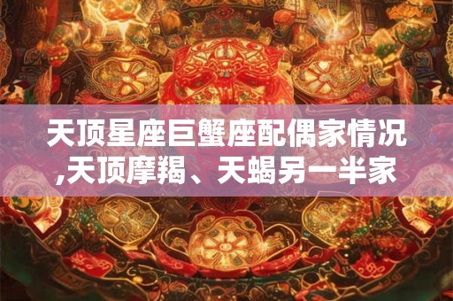 天顶星座巨蟹座配偶家情况,天顶摩羯、天蝎另一半家境