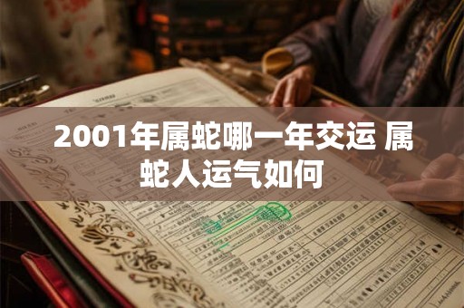 2001年属蛇哪一年交运 属蛇人运气如何 2001年属蛇哪一年交运 属蛇人运气如何