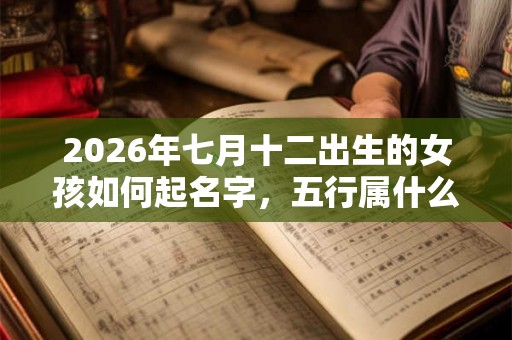 2026年七月十二出生的女孩如何起名字，五行属什么