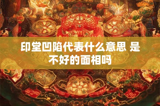 印堂凹陷代表什么意思 是不好的面相吗