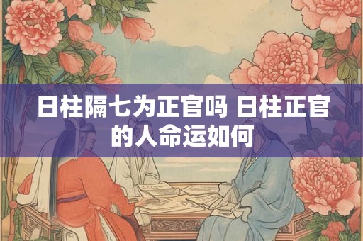 日柱隔七为正官吗 日柱正官的人命运如何