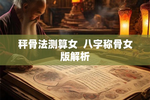 秤骨法测算女  八字称骨女版解析