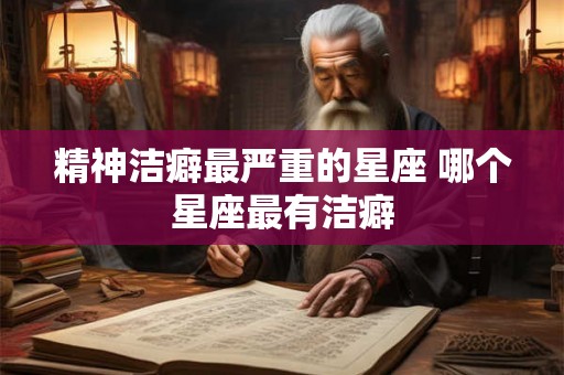 精神洁癖最严重的星座 哪个星座最有洁癖