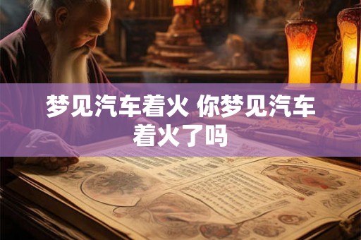 梦见汽车着火 你梦见汽车着火了吗 梦见汽车着火 你梦见汽车着火了吗