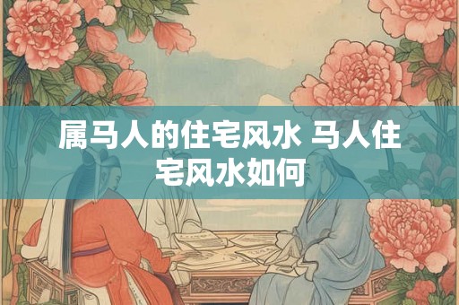 属马人的住宅风水 马人住宅风水如何