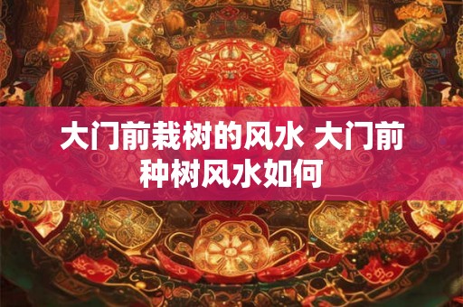 大门前栽树的风水 大门前种树风水如何