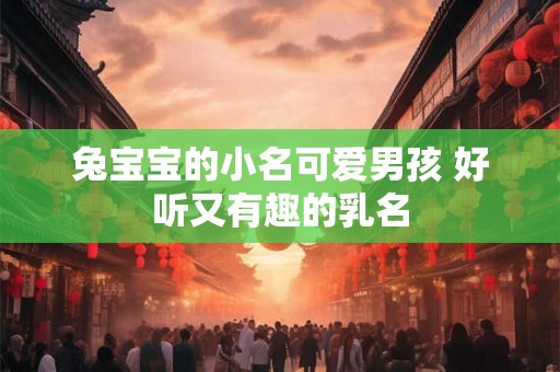 兔宝宝的小名可爱男孩 好听又有趣的乳名