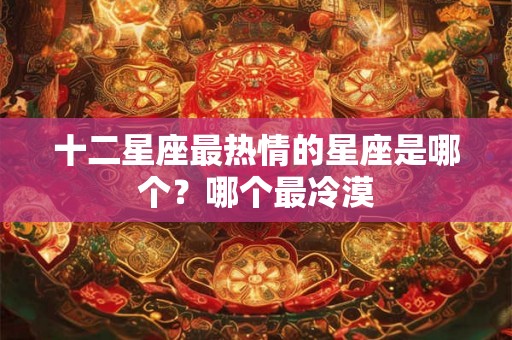 十二星座最热情的星座是哪个？哪个最冷漠