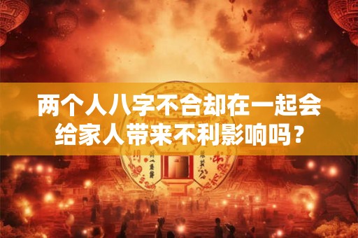 两个人八字不合却在一起会给家人带来不利影响吗？
