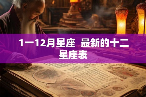 1一12月星座 最新的十二星座表 1一12月星座 最新的十二星座表
