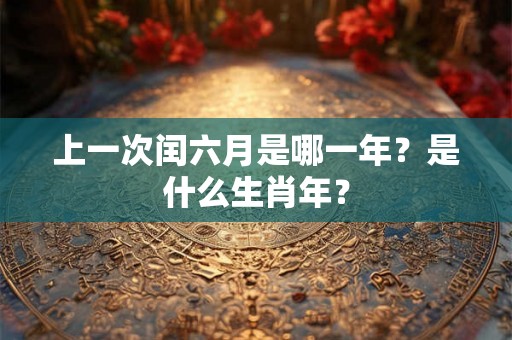 上一次闰六月是哪一年?是什么生肖年? 上一次闰六月是哪一年?是什么生肖年?