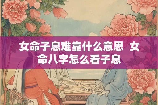 女命子息难靠什么意思  女命八字怎么看子息