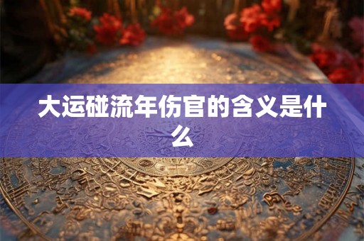 大运碰流年伤官的含义是什么 大运碰流年伤官的含义是什么