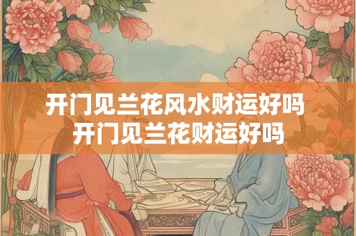 开门见兰花风水财运好吗 开门见兰花财运好吗 开门见兰花风水财运好吗 开门见兰花财运好吗