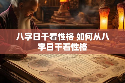 八字日干看性格 如何从八字日干看性格 八字日干看性格 如何从八字日干看性格