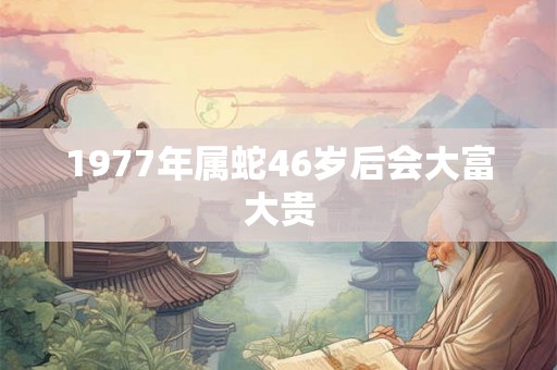1977年属蛇46岁后会大富大贵 1977年属蛇46岁后会大富大贵
