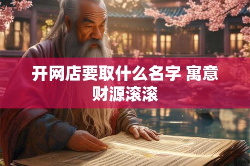 开网店要取什么名字 寓意财源滚滚 开网店要取什么名字 寓意财源滚滚