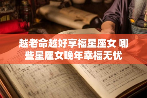 越老命越好享福星座女 哪些星座女晚年幸福无忧