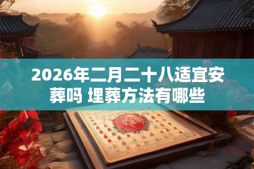 2026年二月二十八适宜安葬吗 埋葬方法有哪些