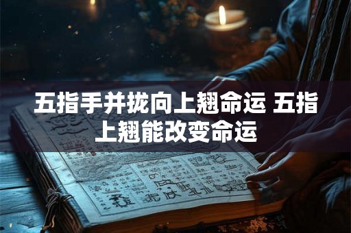 五指手并拢向上翘命运 五指上翘能改变命运