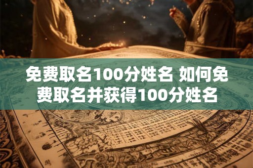 免费取名100分姓名 如何免费取名并获得100分姓名