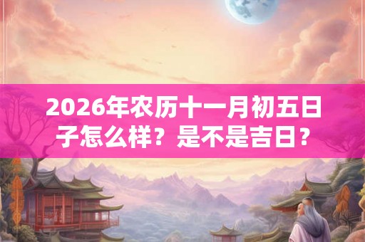 2026年农历十一月初五日子怎么样？是不是吉日？