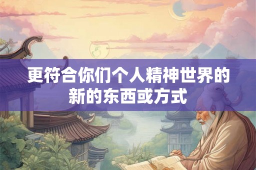 更符合你们个人精神世界的新的东西或方式