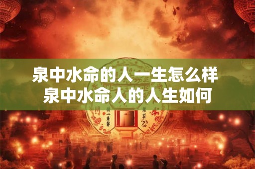 泉中水命的人一生怎么样 泉中水命人的人生如何 泉中水命的人一生怎么样 泉中水命人的人生如何