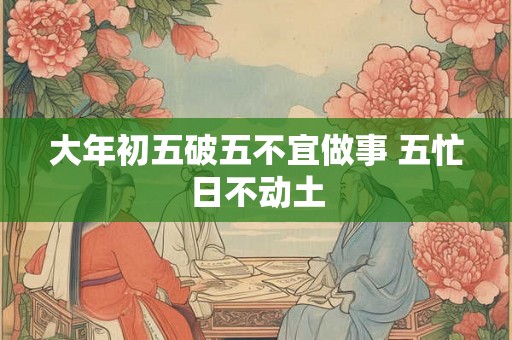 大年初五破五不宜做事 五忙日不动土