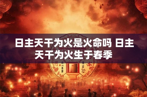 日主天干为火是火命吗 日主天干为火生于春季