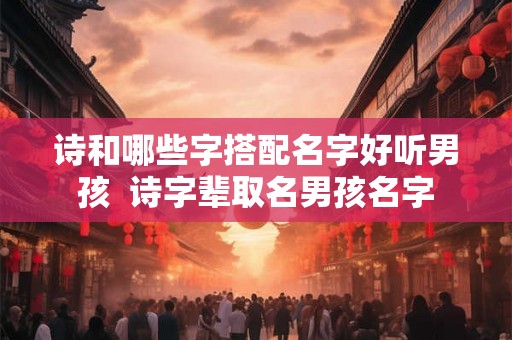 诗和哪些字搭配名字好听男孩 诗字辈取名男孩名字 诗和哪些字搭配名字好听男孩 诗字辈取名男孩名字