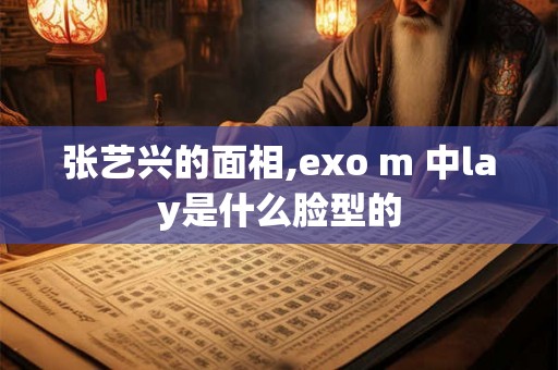 张艺兴的面相,exo m 中lay是什么脸型的