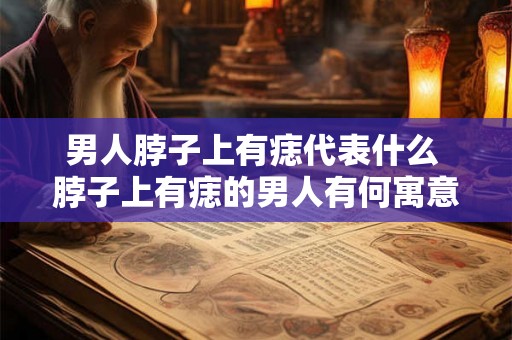男人脖子上有痣代表什么 脖子上有痣的男人有何寓意