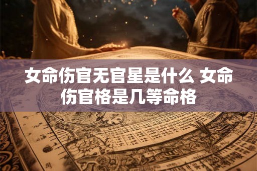 女命伤官无官星是什么 女命伤官格是几等命格
