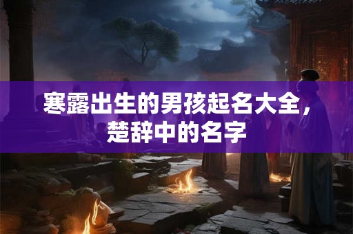 寒露出生的男孩起名大全,楚辞中的名字 寒露出生的男孩起名大全,楚辞中的名字