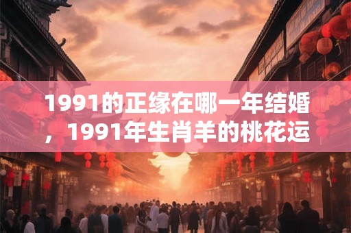 1991的正缘在哪一年结婚，1991年生肖羊的桃花运如何？