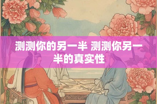 测测你的另一半 测测你另一半的真实性
