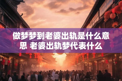 做梦梦到老婆出轨是什么意思 老婆出轨梦代表什么