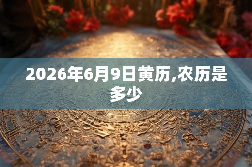 2026年6月9日黄历,农历是多少 2026年6月9日黄历,农历是多少