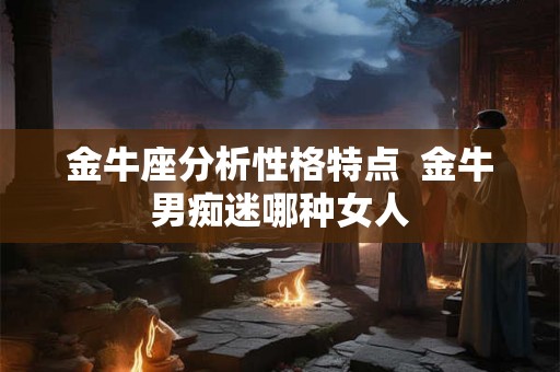 金牛座分析性格特点  金牛男痴迷哪种女人