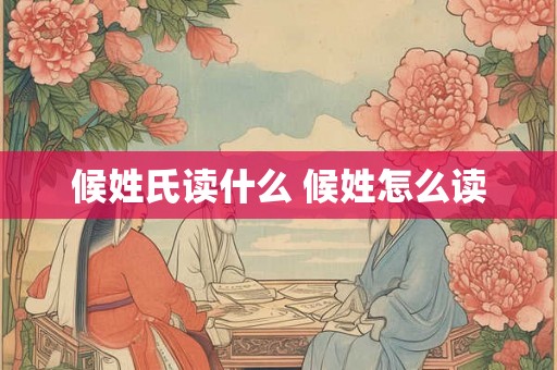 候姓氏读什么 候姓怎么读